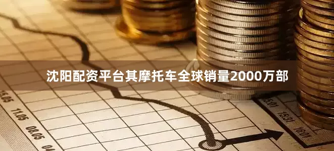 沈阳配资平台其摩托车全球销量2000万部