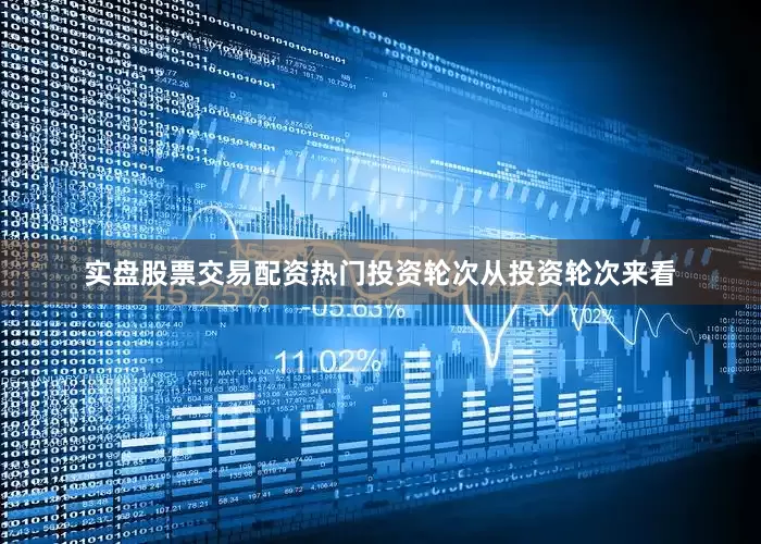 实盘股票交易配资热门投资轮次从投资轮次来看