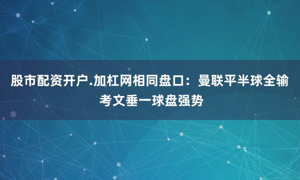 股市配资开户.加杠网相同盘口：曼联平半球全输 考文垂一球盘强势