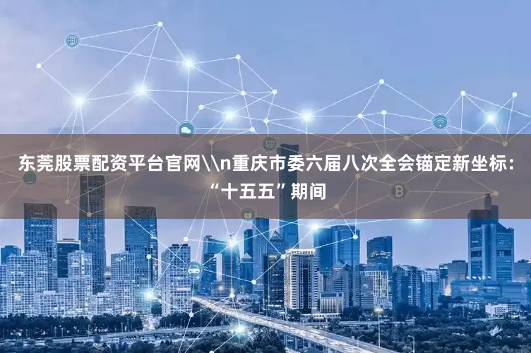 东莞股票配资平台官网\n重庆市委六届八次全会锚定新坐标：“十五五”期间