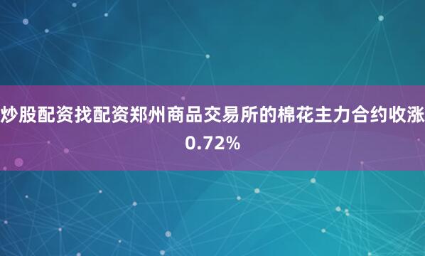 炒股配资找配资郑州商品交易所的棉花主力合约收涨0.72%
