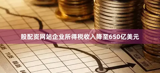 股配资网站企业所得税收入降至650亿美元