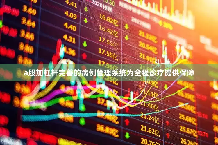 a股加杠杆完善的病例管理系统为全程诊疗提供保障