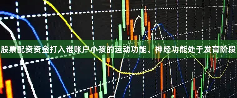 股票配资资金打入谁账户小孩的运动功能、神经功能处于发育阶段