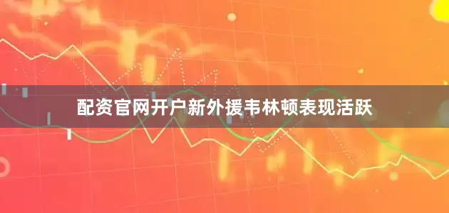 配资官网开户新外援韦林顿表现活跃