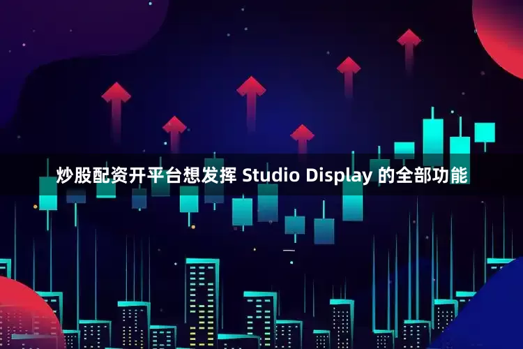 炒股配资开平台想发挥 Studio Display 的全部功能