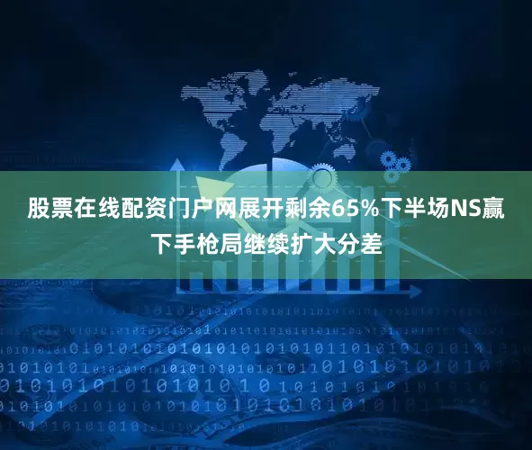 股票在线配资门户网展开剩余65%下半场NS赢下手枪局继续扩大分差