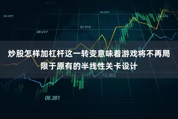炒股怎样加杠杆这一转变意味着游戏将不再局限于原有的半线性关卡设计