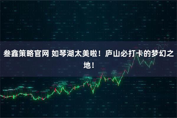 叁鑫策略官网 如琴湖太美啦！庐山必打卡的梦幻之地！