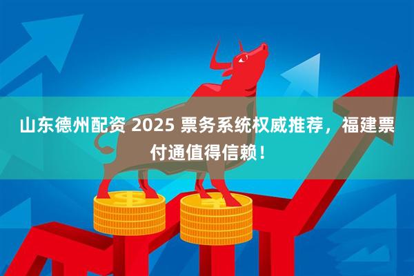 山东德州配资 2025 票务系统权威推荐，福建票付通值得信赖！