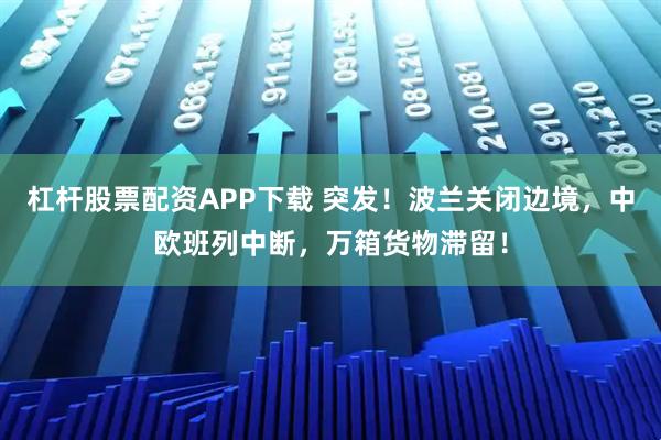 杠杆股票配资APP下载 突发！波兰关闭边境，中欧班列中断，万箱货物滞留！