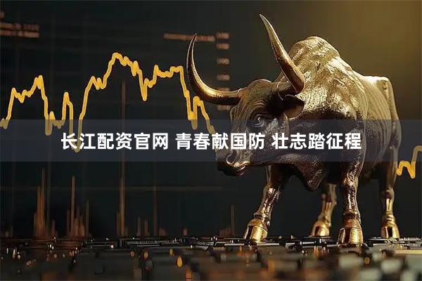 长江配资官网 青春献国防 壮志踏征程