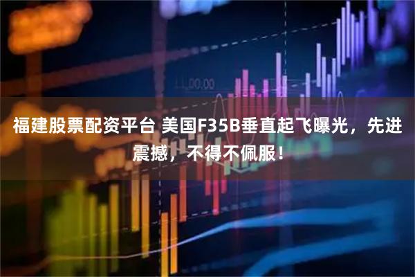 福建股票配资平台 美国F35B垂直起飞曝光，先进震撼，不得不佩服！