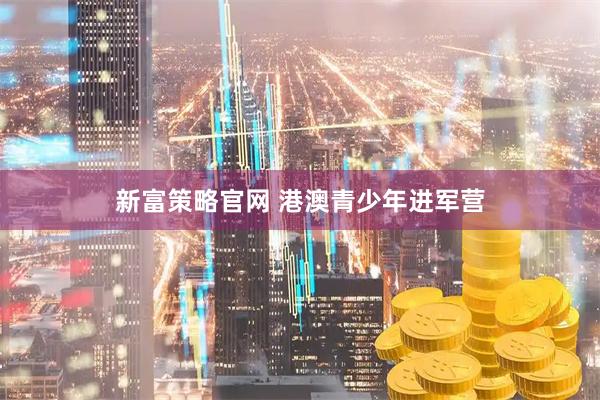 新富策略官网 港澳青少年进军营