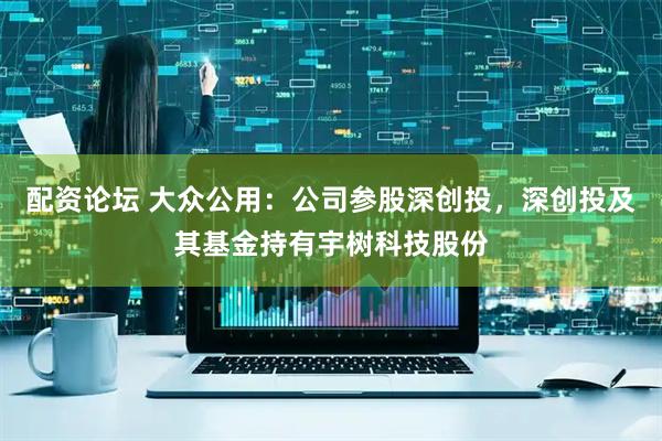 配资论坛 大众公用：公司参股深创投，深创投及其基金持有宇树科技股份