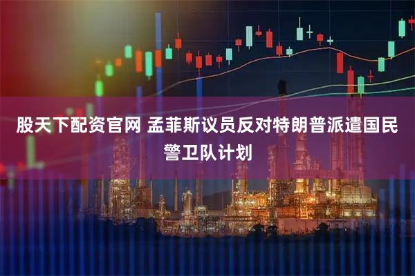 股天下配资官网 孟菲斯议员反对特朗普派遣国民警卫队计划