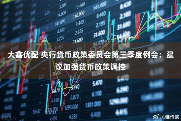 大鑫优配 央行货币政策委员会第三季度例会：建议加强货币政策调控