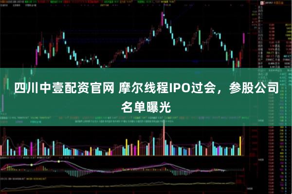 四川中壹配资官网 摩尔线程IPO过会，参股公司名单曝光