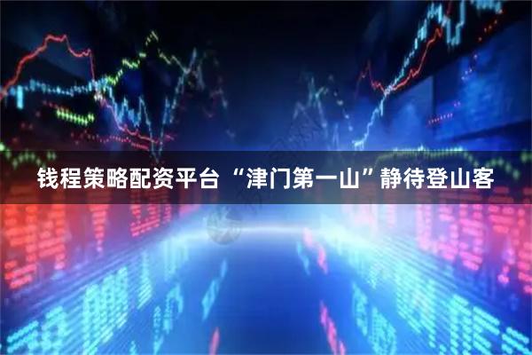 钱程策略配资平台 “津门第一山”静待登山客