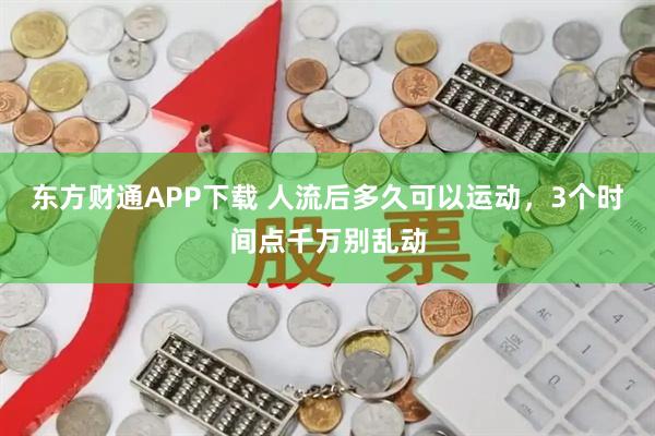 东方财通APP下载 人流后多久可以运动，3个时间点千万别乱动
