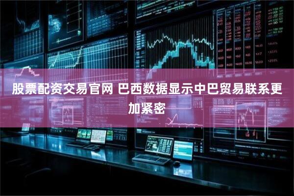 股票配资交易官网 巴西数据显示中巴贸易联系更加紧密