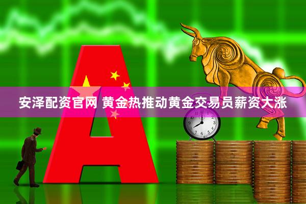 安泽配资官网 黄金热推动黄金交易员薪资大涨