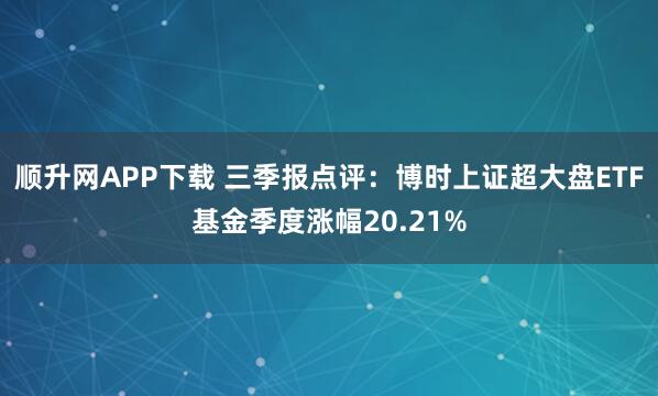 顺升网APP下载 三季报点评：博时上证超大盘ETF基金季度涨幅20.21%