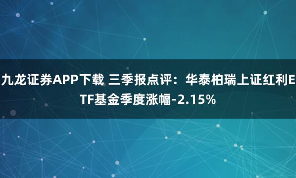 九龙证券APP下载 三季报点评：华泰柏瑞上证红利ETF基金季度涨幅-2.15%