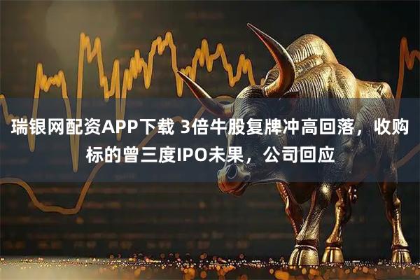 瑞银网配资APP下载 3倍牛股复牌冲高回落，收购标的曾三度IPO未果，公司回应