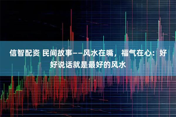 信智配资 民间故事——风水在嘴，福气在心：好好说话就是最好的风水