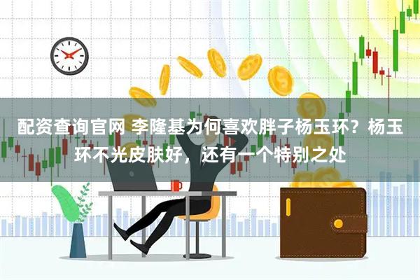 配资查询官网 李隆基为何喜欢胖子杨玉环？杨玉环不光皮肤好，还有一个特别之处