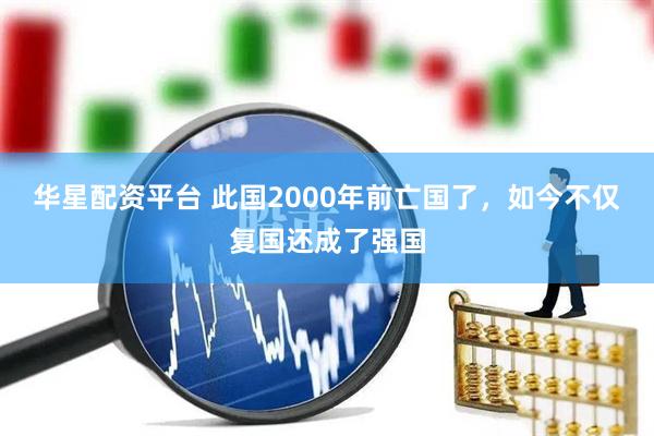 华星配资平台 此国2000年前亡国了，如今不仅复国还成了强国