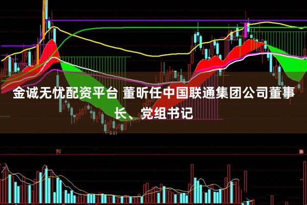 金诚无忧配资平台 董昕任中国联通集团公司董事长、党组书记