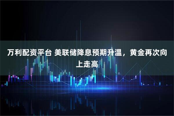 万利配资平台 美联储降息预期升温，黄金再次向上走高