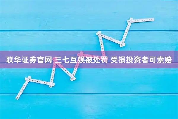 联华证券官网 三七互娱被处罚 受损投资者可索赔