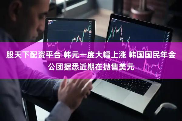 股天下配资平台 韩元一度大幅上涨 韩国国民年金公团据悉近期在抛售美元