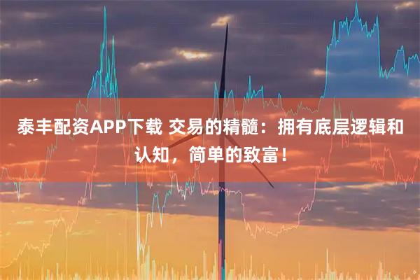 泰丰配资APP下载 交易的精髓：拥有底层逻辑和认知，简单的致富！