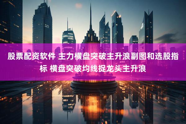 股票配资软件 主力横盘突破主升浪副图和选股指标 横盘突破均线捉龙头主升浪