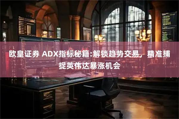 欧皇证券 ADX指标秘籍:解锁趋势交易，精准捕捉英伟达暴涨机会