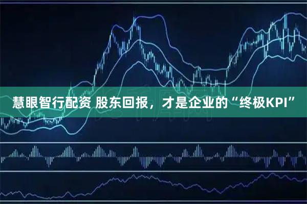 慧眼智行配资 股东回报，才是企业的“终极KPI”