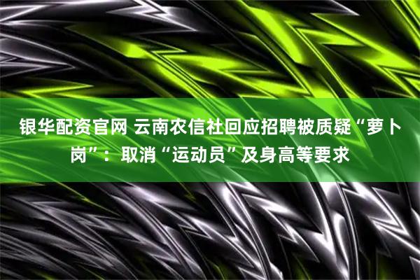 银华配资官网 云南农信社回应招聘被质疑“萝卜岗”：取消“运动员”及身高等要求