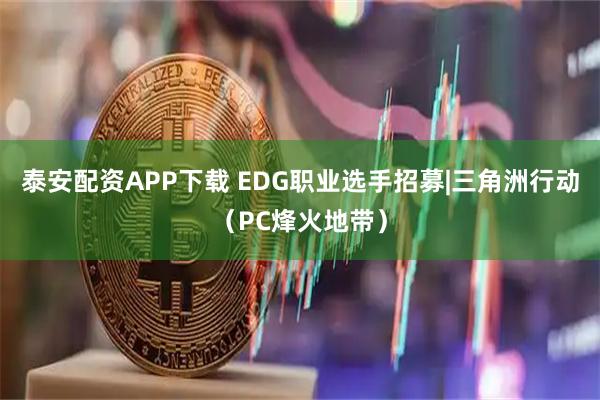 泰安配资APP下载 EDG职业选手招募|三角洲行动（PC烽火地带）