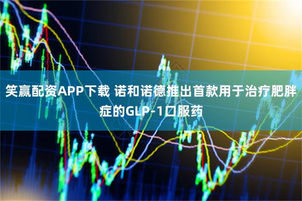 笑赢配资APP下载 诺和诺德推出首款用于治疗肥胖症的GLP-1口服药
