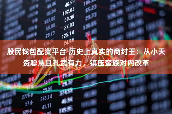 股民钱包配资平台 历史上真实的商纣王：从小天资聪慧且孔武有力，镇压蛮族对内改革