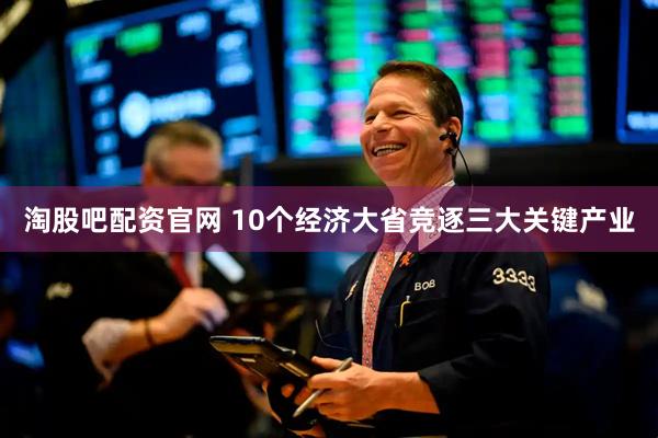 淘股吧配资官网 10个经济大省竞逐三大关键产业