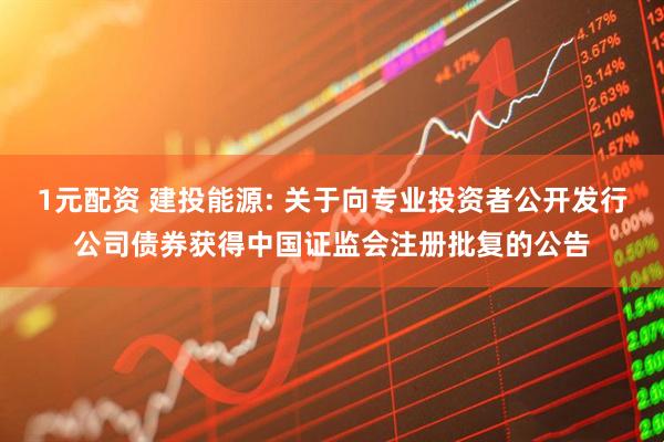 1元配资 建投能源: 关于向专业投资者公开发行公司债券获得中国证监会注册批复的公告