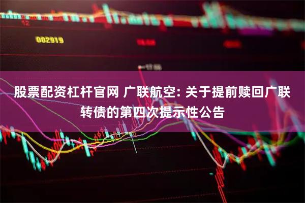 股票配资杠杆官网 广联航空: 关于提前赎回广联转债的第四次提示性公告