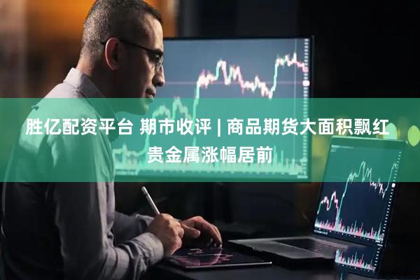 胜亿配资平台 期市收评 | 商品期货大面积飘红 贵金属涨幅居前