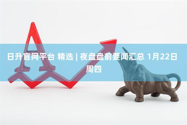 日升官网平台 精选 | 夜盘盘前要闻汇总 1月22日 周四