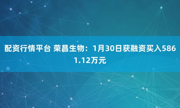 配资行情平台 荣昌生物：1月30日获融资买入5861.12万元